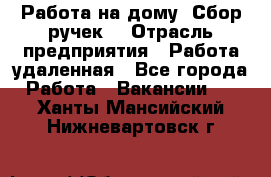 “Работа на дому. Сбор ручек“ › Отрасль предприятия ­ Работа удаленная - Все города Работа » Вакансии   . Ханты-Мансийский,Нижневартовск г.